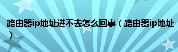 路由器ip地址进不去怎么回事（路由器ip地址）