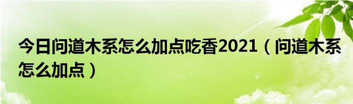 今日问道木系怎么加点吃香2021（问道木系怎么加点）