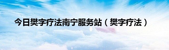 今日樊字疗法南宁服务站（樊字疗法）