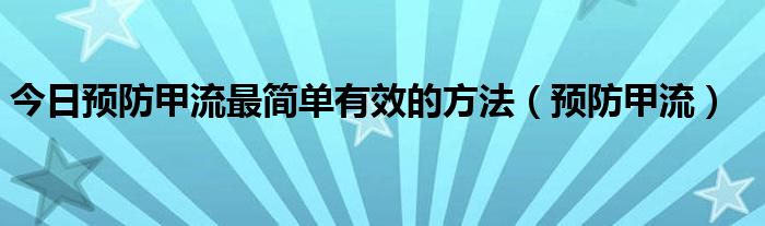 今日预防甲流最简单有效的方法（预防甲流）