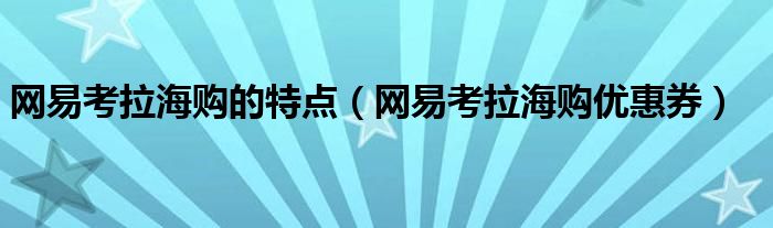 网易考拉海购的特点（网易考拉海购优惠券）