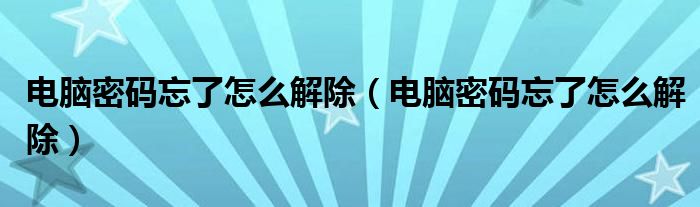 电脑密码忘了怎么解除（电脑密码忘了怎么解除）