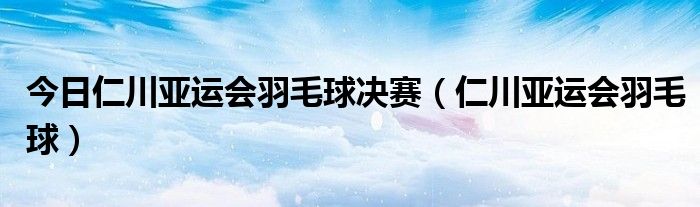 今日仁川亚运会羽毛球决赛（仁川亚运会羽毛球）