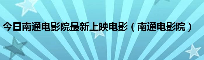 今日南通电影院最新上映电影（南通电影院）