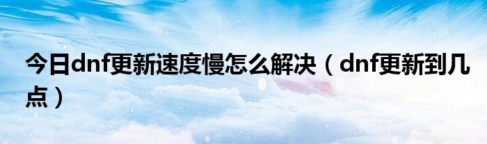 今日dnf更新速度慢怎么解决（dnf更新到几点）