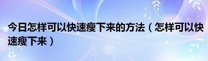 今日怎样可以快速瘦下来的方法（怎样可以快速瘦下来）