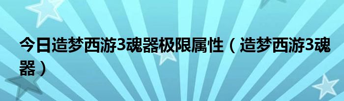 今日造梦西游3魂器极限属性（造梦西游3魂器）