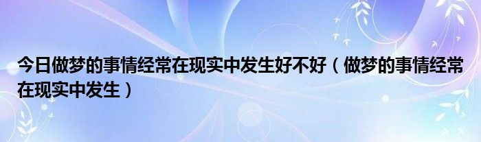 今日做梦的事情经常在现实中发生好不好（做梦的事情经常在现实中发生）