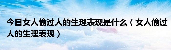 今日女人偷过人的生理表现是什么（女人偷过人的生理表现）