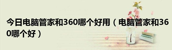 今日电脑管家和360哪个好用（电脑管家和360哪个好）