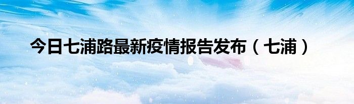 今日七浦路最新疫情报告发布（七浦）