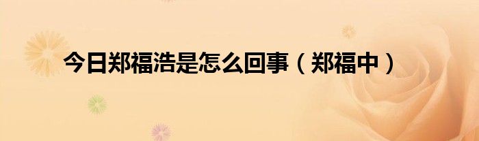 今日郑福浩是怎么回事（郑福中）