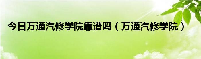 今日万通汽修学院靠谱吗（万通汽修学院）