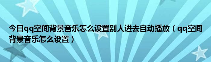 今日qq空间背景音乐怎么设置别人进去自动播放（qq空间背景音乐怎么设置）