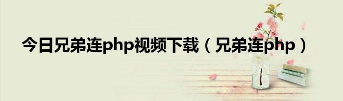 今日兄弟连php视频下载（兄弟连php）