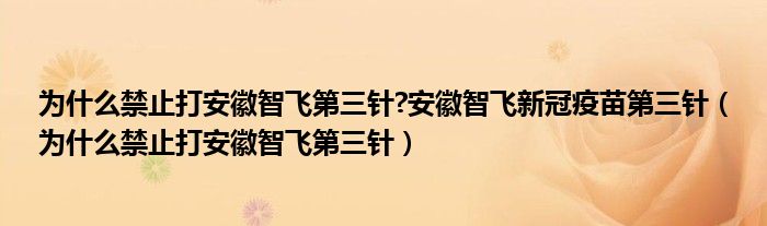 为什么禁止打安徽智飞第三针?安徽智飞新冠疫苗第三针（为什么禁止打安徽智飞第三针）