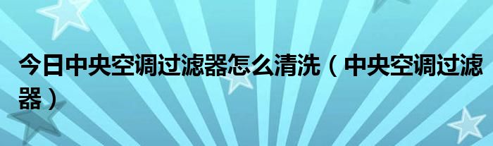 今日中央空调过滤器怎么清洗（中央空调过滤器）