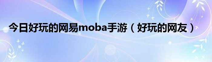 今日好玩的网易moba手游（好玩的网友）