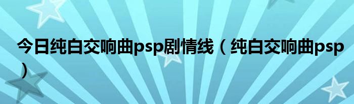 今日纯白交响曲psp剧情线（纯白交响曲psp）