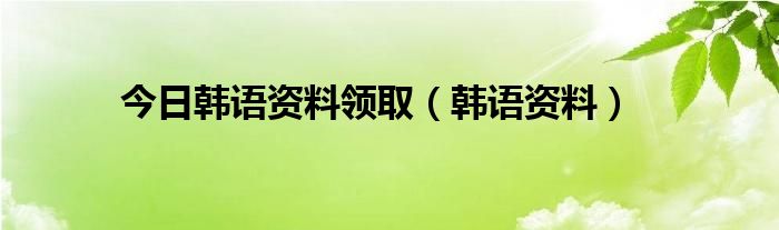 今日韩语资料领取（韩语资料）