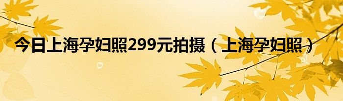 今日上海孕妇照299元拍摄（上海孕妇照）