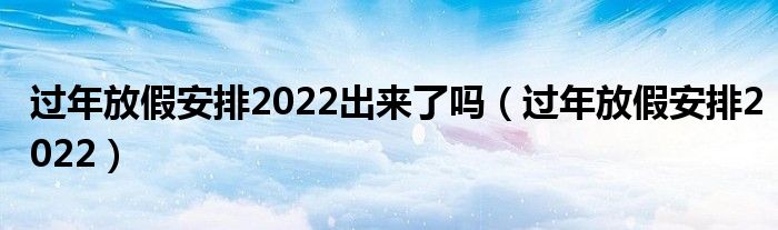 过年放假安排2022出来了吗（过年放假安排2022）