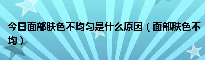 今日面部肤色不均匀是什么原因（面部肤色不均）