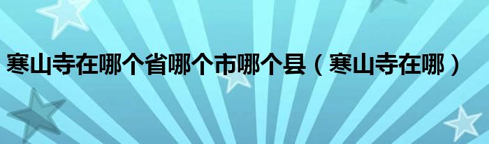 寒山寺在哪个省哪个市哪个县（寒山寺在哪）