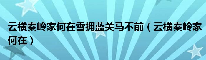 云横秦岭家何在雪拥蓝关马不前（云横秦岭家何在）