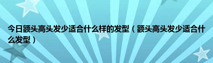 今日额头高头发少适合什么样的发型（额头高头发少适合什么发型）