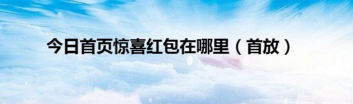 今日首页惊喜红包在哪里（首放）