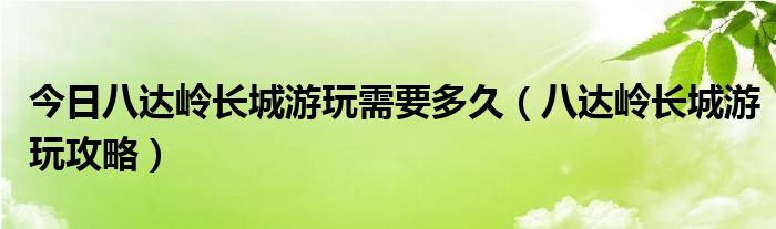 今日八达岭长城游玩需要多久（八达岭长城游玩攻略）