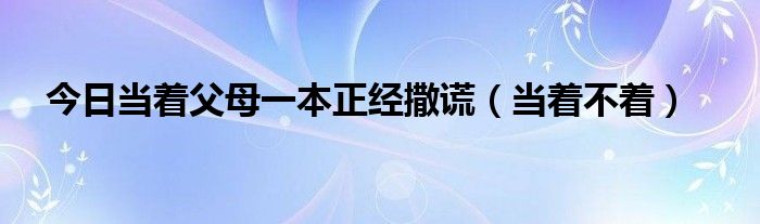 今日当着父母一本正经撒谎（当着不着）