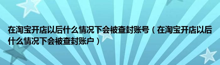 在淘宝开店以后什么情况下会被查封账号（在淘宝开店以后什么情况下会被查封账户）