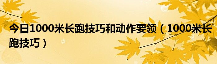 今日1000米长跑技巧和动作要领（1000米长跑技巧）