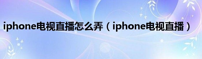 iphone电视直播怎么弄（iphone电视直播）