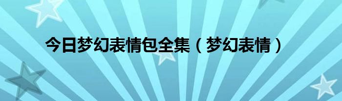 今日梦幻表情包全集（梦幻表情）