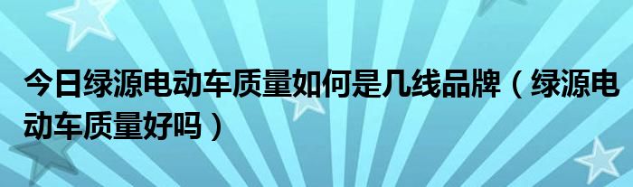 今日绿源电动车质量如何是几线品牌（绿源电动车质量好吗）