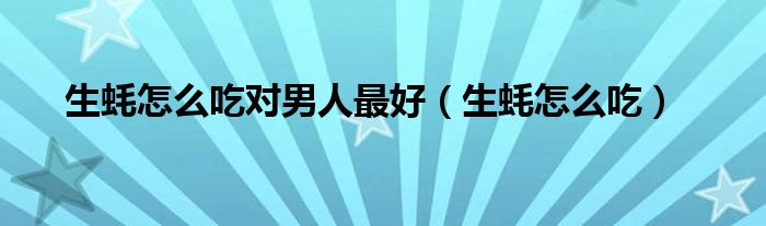 生蚝怎么吃对男人最好（生蚝怎么吃）