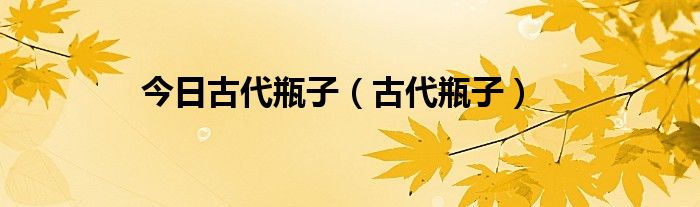 今日古代瓶子（古代瓶子）