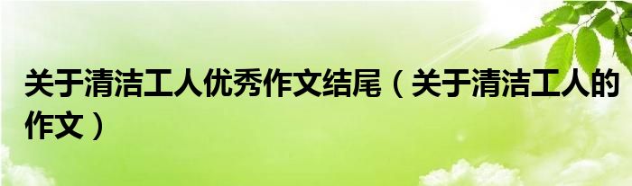 关于清洁工人优秀作文结尾（关于清洁工人的作文）