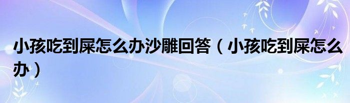 小孩吃到屎怎么办沙雕回答（小孩吃到屎怎么办）