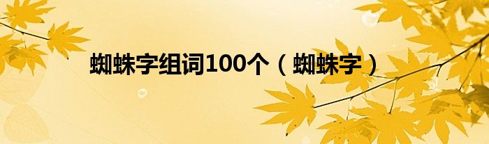 蜘蛛字组词100个（蜘蛛字）