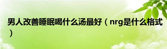 男人改善睡眠喝什么汤最好（nrg是什么格式）