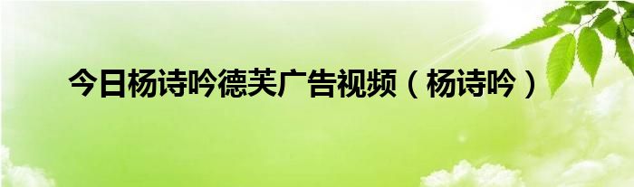 今日杨诗吟德芙广告视频（杨诗吟）