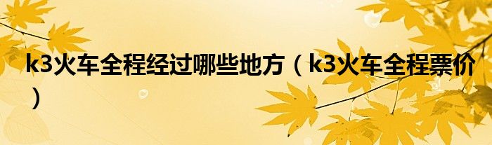 k3火车全程经过哪些地方（k3火车全程票价）