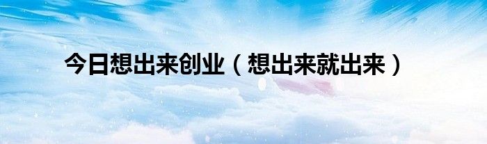 今日想出来创业（想出来就出来）