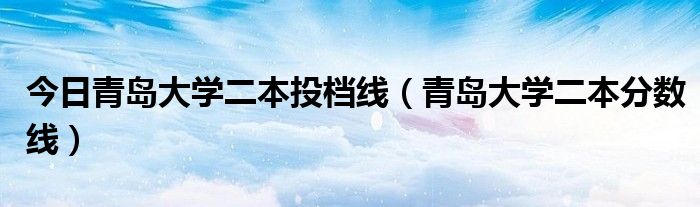 今日青岛大学二本投档线（青岛大学二本分数线）