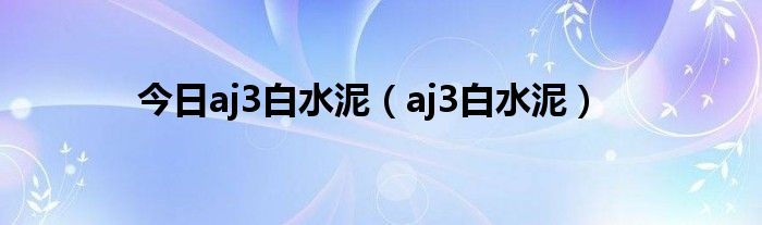 今日aj3白水泥（aj3白水泥）