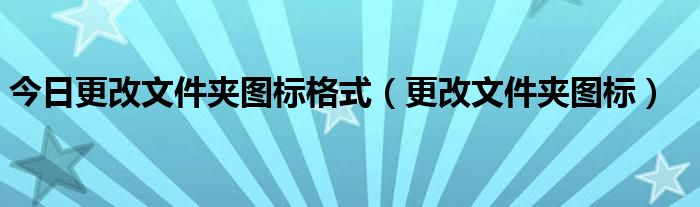 今日更改文件夹图标格式（更改文件夹图标）